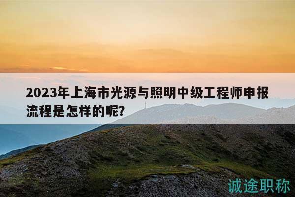 2023年上海市光源與照明中級(jí)工程師申報(bào)流程是怎樣的呢？