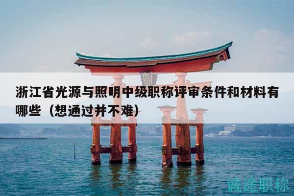 浙江省光源與照明中級(jí)職稱評(píng)審條件和材料有哪些（想通過并不難）