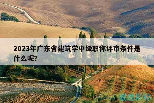 2023年廣東省建筑學中級職稱評審條件是什么呢？