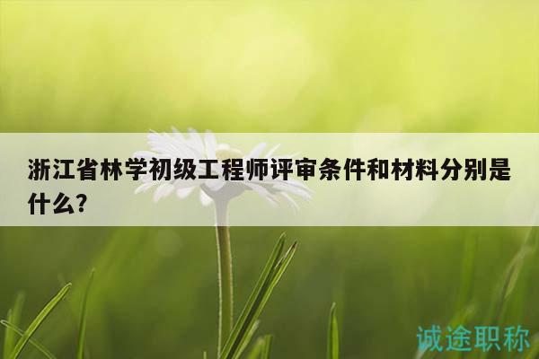 浙江省林學(xué)初級(jí)工程師評(píng)審條件和材料分別是什么？