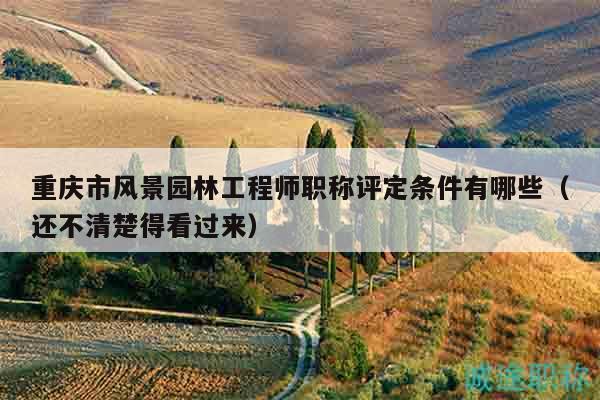 重慶市風(fēng)景園林工程師職稱評(píng)定條件有哪些（還不清楚得看過來）