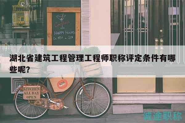 湖北省建筑工程管理工程師職稱評定條件有哪些呢？