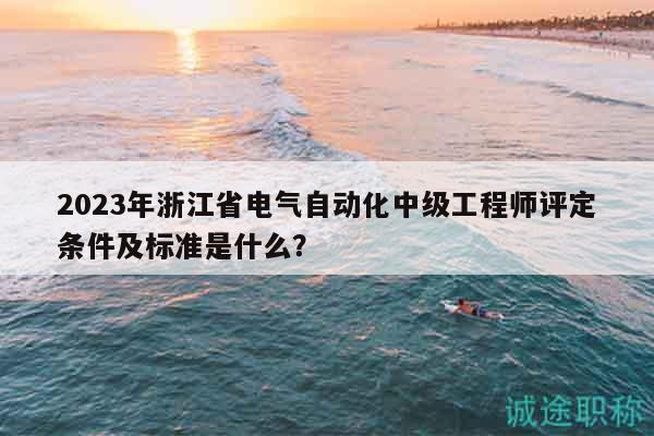2023年浙江省電氣自動化中級工程師評定條件及標(biāo)準(zhǔn)是什么？