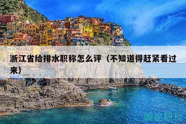 浙江省給排水職稱(chēng)怎么評(píng)（不知道得趕緊看過(guò)來(lái)）