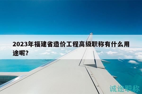 2023年福建省造價工程高級職稱有什么用途呢？