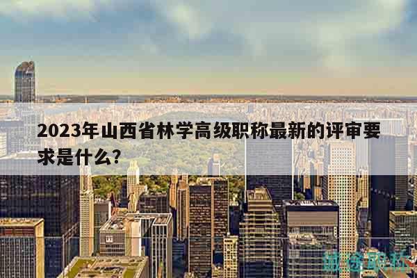 2023年山西省林學(xué)高級(jí)職稱最新的評(píng)審要求是什么？