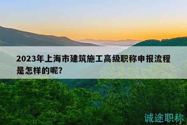 2023年上海市建筑施工高級(jí)職稱申報(bào)流程是怎樣的呢？