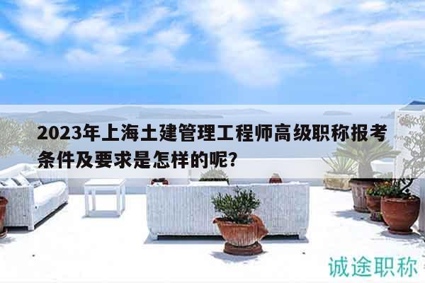 2023年上海土建管理工程師高級(jí)職稱報(bào)考條件及要求是怎樣的呢？