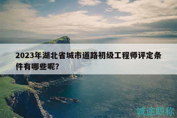 2023年湖北省城市道路初級(jí)工程師評(píng)定條件有哪些呢？