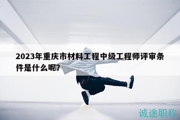 2023年重慶市材料工程中級(jí)工程師評(píng)審條件是什么呢？