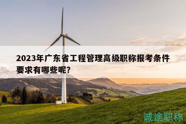 2023年廣東省工程管理高級(jí)職稱(chēng)報(bào)考條件要求有哪些呢？