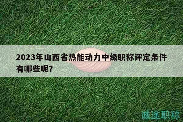 2023年山西省熱能動(dòng)力中級(jí)職稱評(píng)定條件有哪些呢？