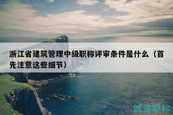 浙江省建筑管理中級(jí)職稱評(píng)審條件是什么（首先注意這些細(xì)節(jié)）