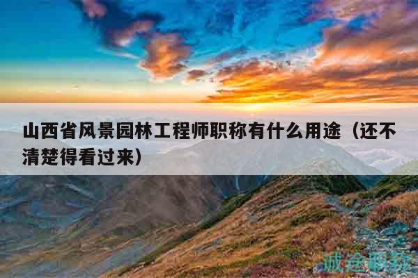 山西省風(fēng)景園林工程師職稱有什么用途（還不清楚得看過(guò)來(lái)）