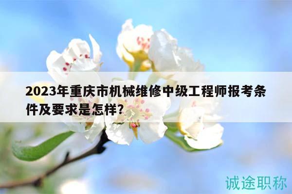 2023年重慶市機(jī)械維修中級(jí)工程師報(bào)考條件及要求是怎樣？