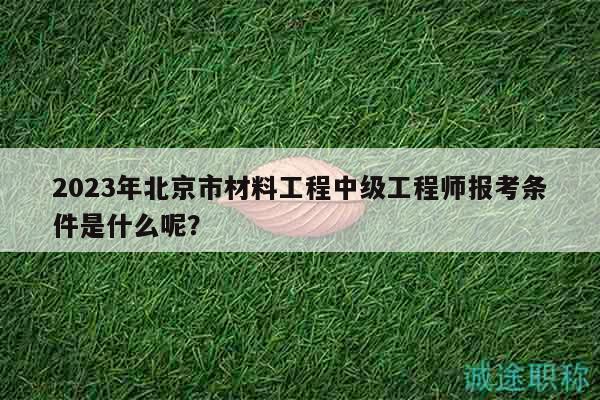2023年北京市材料工程中級(jí)工程師報(bào)考條件是什么呢？