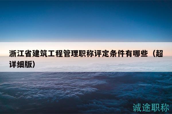 浙江省建筑工程管理職稱評(píng)定條件有哪些（超詳細(xì)版）