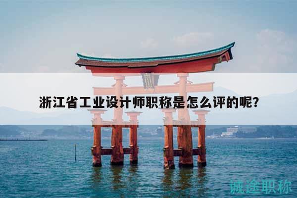 浙江省工業(yè)設計師職稱是怎么評的呢？