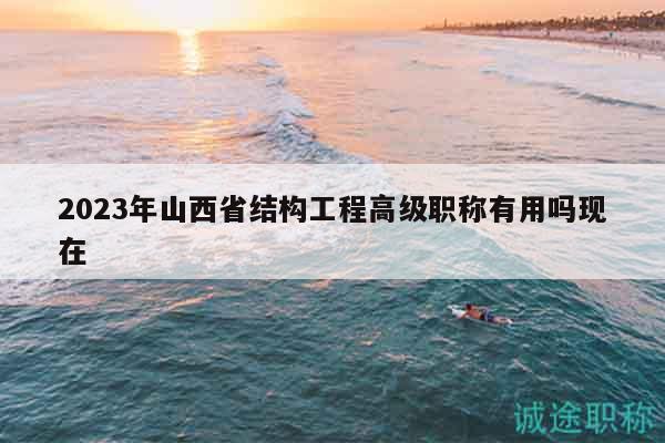 2023年山西省結(jié)構(gòu)工程高級(jí)職稱有用嗎現(xiàn)在
