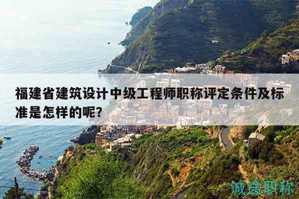 福建省建筑設(shè)計(jì)中級工程師職稱評定條件及標(biāo)準(zhǔn)是怎樣的呢？