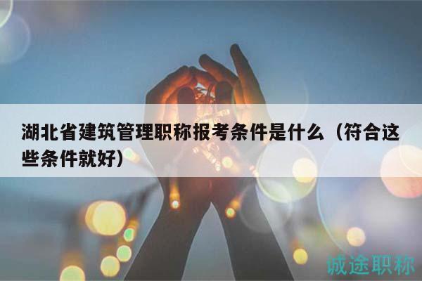 湖北省建筑管理職稱報(bào)考條件是什么（符合這些條件就好）