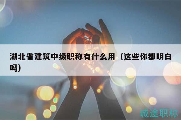 湖北省建筑中級職稱有什么用（這些你都明白嗎）