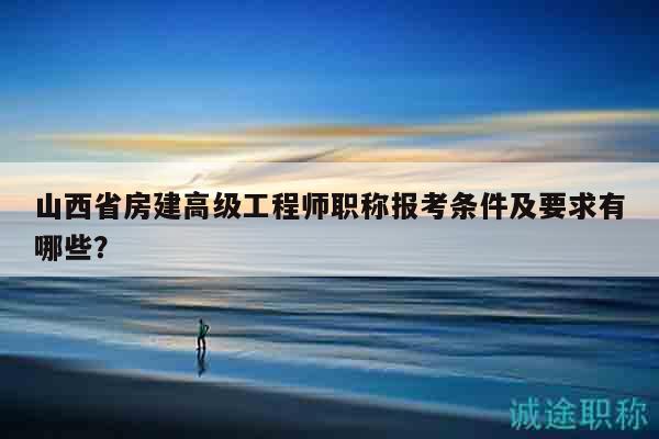 山西省房建高級工程師職稱報考條件及要求有哪些？