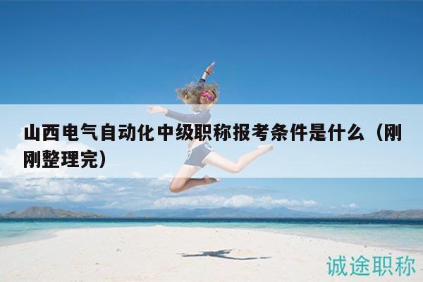 山西電氣自動(dòng)化中級(jí)職稱(chēng)報(bào)考條件是什么（剛剛整理完）