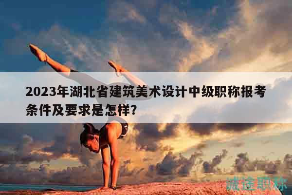 2023年湖北省建筑美術(shù)設(shè)計(jì)中級職稱報(bào)考條件及要求是怎樣？