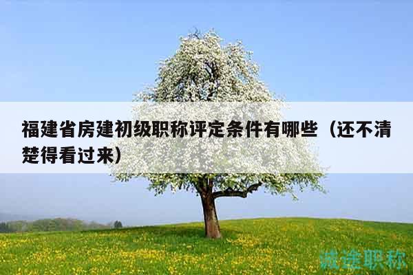 福建省房建初級(jí)職稱評(píng)定條件有哪些（還不清楚得看過來）
