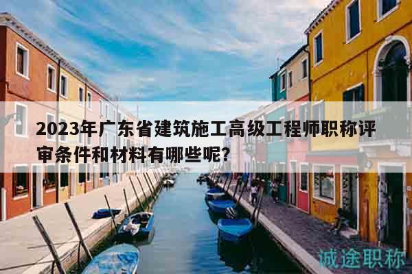 2023年廣東省建筑施工高級(jí)工程師職稱評(píng)審條件和材料有哪些呢？