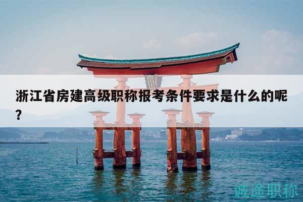 浙江省房建高級(jí)職稱報(bào)考條件要求是什么的呢？