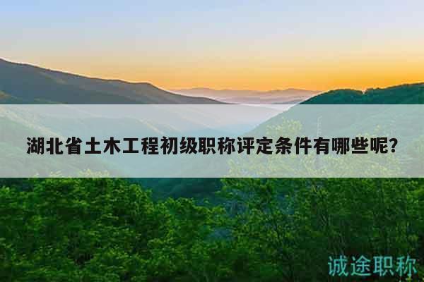 湖北省土木工程初級(jí)職稱評(píng)定條件有哪些呢？