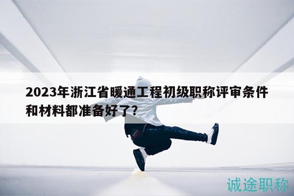 2023年浙江省暖通工程初級(jí)職稱評(píng)審條件和材料都準(zhǔn)備好了？