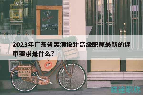 2023年廣東省裝潢設(shè)計高級職稱最新的評審要求是什么？