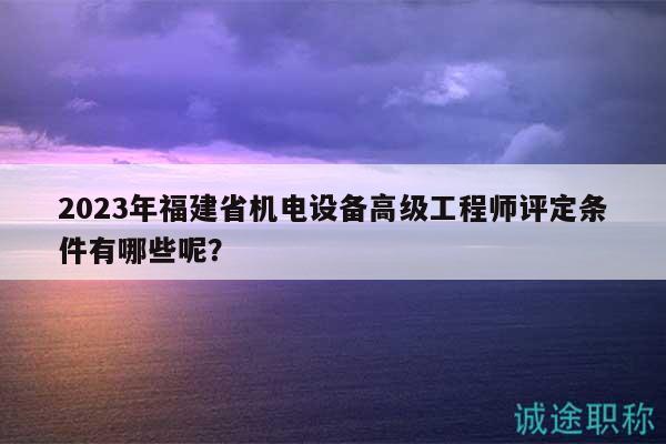 2023年福建省機(jī)電設(shè)備高級工程師評定條件有哪些呢？