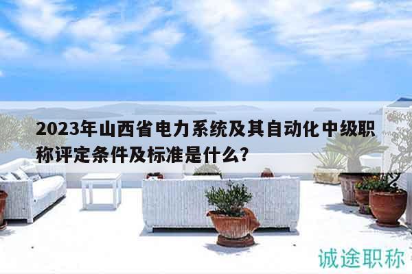 2023年山西省電力系統(tǒng)及其自動(dòng)化中級(jí)職稱評(píng)定條件及標(biāo)準(zhǔn)是什么？