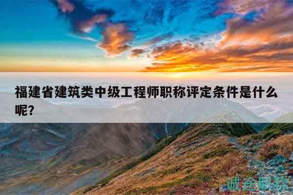 福建省建筑類中級工程師職稱評定條件是什么呢？