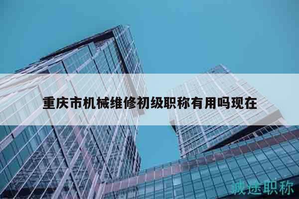 重慶市機(jī)械維修初級(jí)職稱有用嗎現(xiàn)在