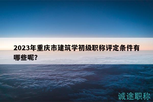 2023年重慶市建筑學(xué)初級(jí)職稱評(píng)定條件有哪些呢？