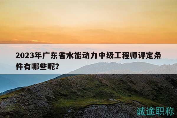 2023年廣東省水能動(dòng)力中級(jí)工程師評(píng)定條件有哪些呢？