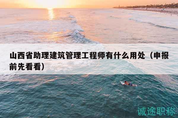山西省助理建筑管理工程師有什么用處（申報(bào)前先看看）