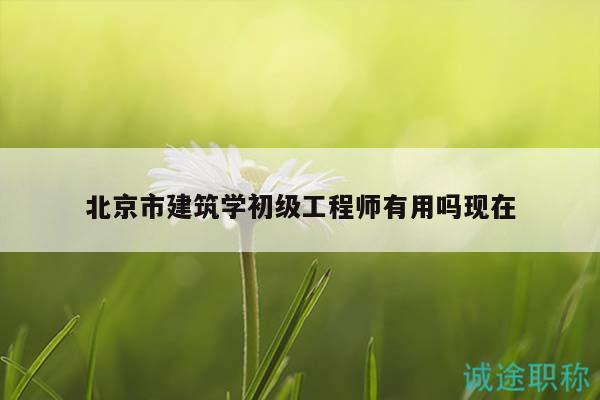 北京市建筑學(xué)初級(jí)工程師有用嗎現(xiàn)在