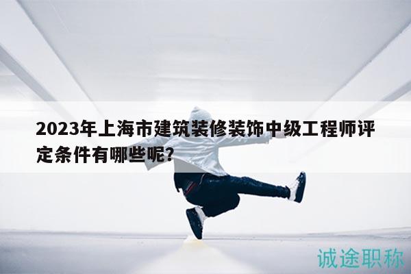2023年上海市建筑裝修裝飾中級(jí)工程師評(píng)定條件有哪些呢？