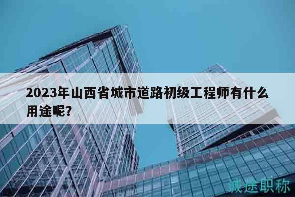 2023年山西省城市道路初級(jí)工程師有什么用途呢？
