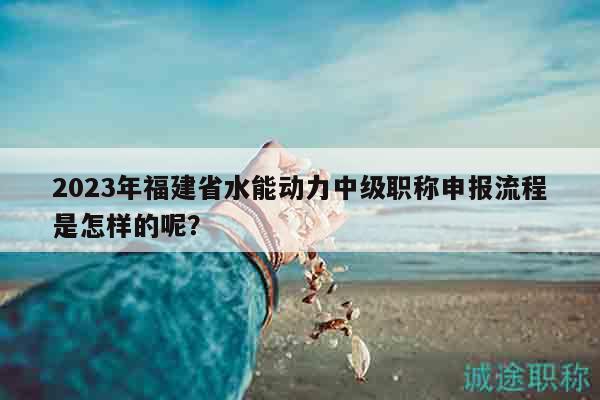 2023年福建省水能動力中級職稱申報流程是怎樣的呢？