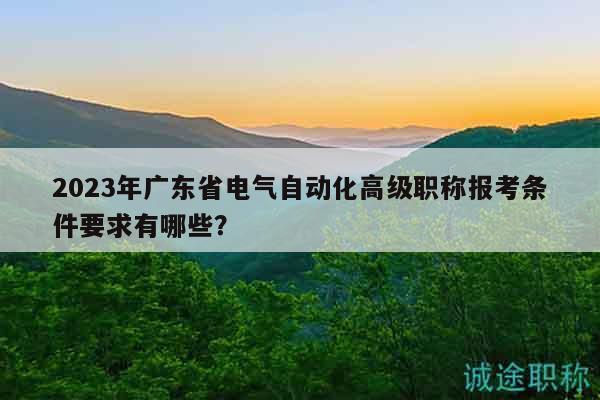 2023年廣東省電氣自動化高級職稱報考條件要求有哪些？
