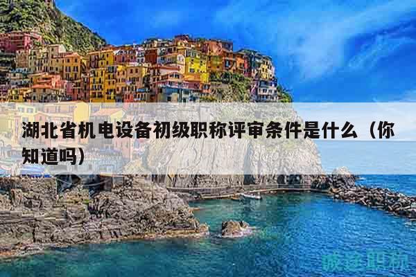 湖北省機(jī)電設(shè)備初級(jí)職稱評(píng)審條件是什么（你知道嗎）