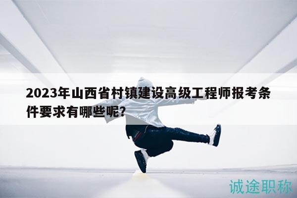 2023年山西省村鎮(zhèn)建設(shè)高級(jí)工程師報(bào)考條件要求有哪些呢？