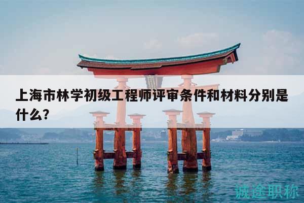 上海市林學(xué)初級(jí)工程師評(píng)審條件和材料分別是什么？